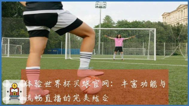 体验世界杯买球官网：丰富功能与流畅直播的完美结合