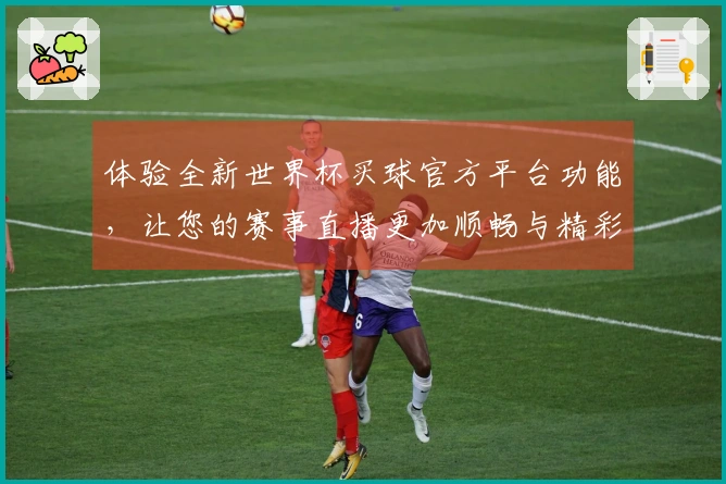 体验全新世界杯买球官方平台功能，让您的赛事直播更加顺畅与精彩