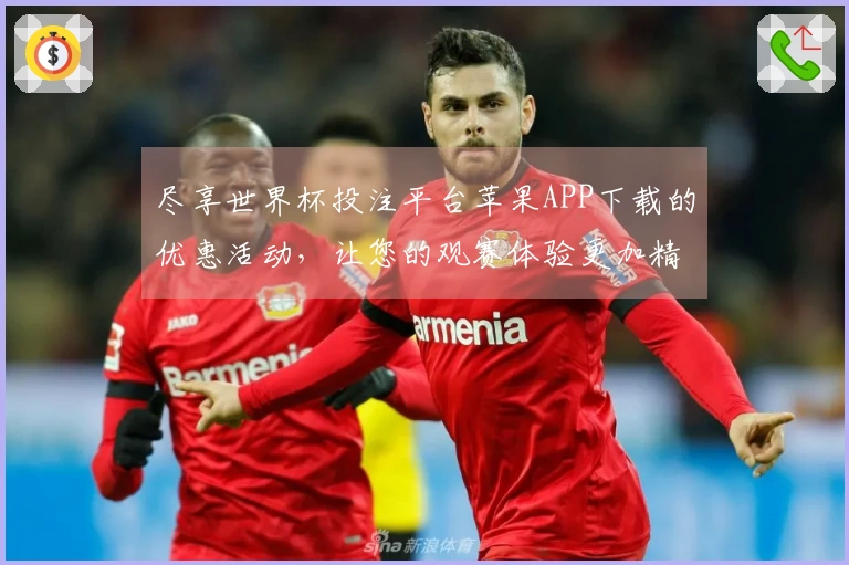 尽享世界杯投注平台苹果APP下载的优惠活动,让您的观赛体验更加精彩!