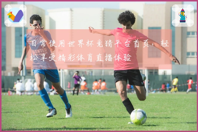 日常使用世界杯竞猜平台首页，轻松享受精彩体育直播体验