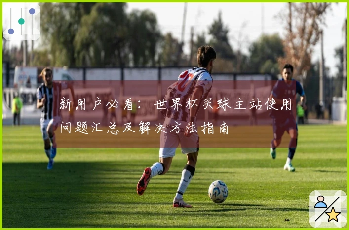 新用户必看：世界杯买球主站使用问题汇总及解决方法指南