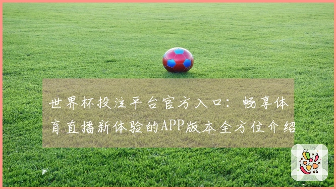 世界杯投注平台官方入口：畅享体育直播新体验的APP版本全方位介绍