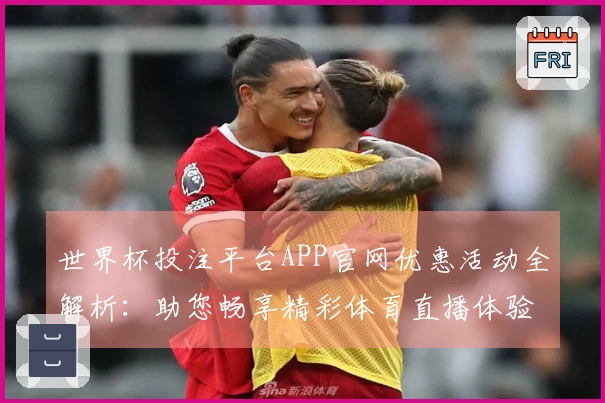 世界杯投注平台APP官网优惠活动全解析:助您畅享精彩体育直播体验