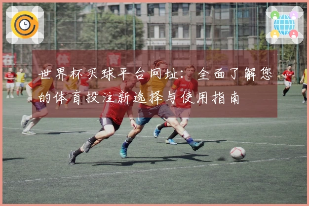世界杯买球平台网址:全面了解您的体育投注新选择与使用指南