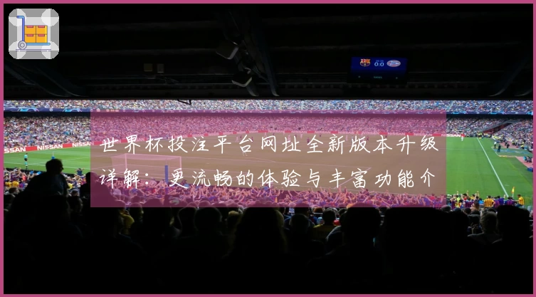 世界杯投注平台网址全新版本升级详解:更流畅的体验与丰富功能介绍