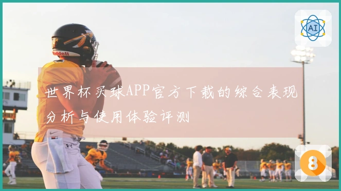 世界杯买球APP官方下载的综合表现分析与使用体验评测