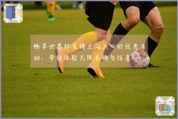 畅享世界杯竞猜主站入口的优惠活动，带你体验无限乐趣与惊喜