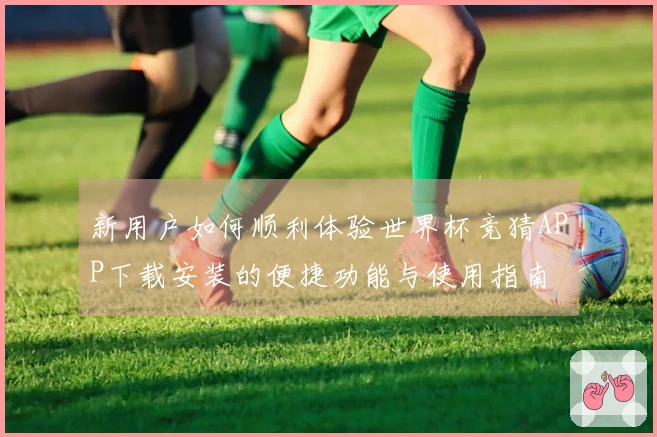 新用户如何顺利体验世界杯竞猜APP下载安装的便捷功能与使用指南