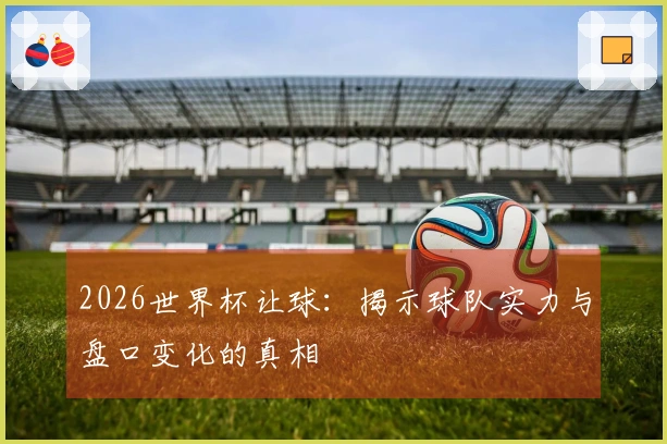 2026世界杯让球：揭示球队实力与盘口变化的真相