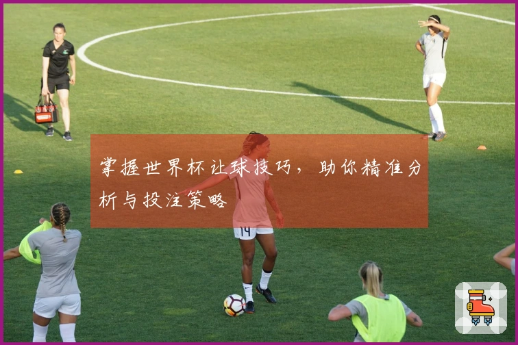 掌握世界杯让球技巧，助你精准分析与投注策略