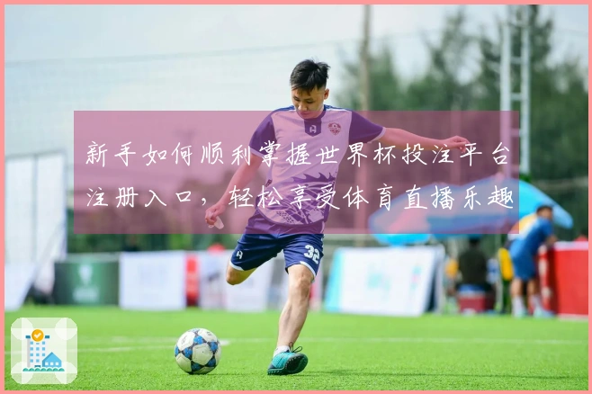 新手如何顺利掌握世界杯投注平台注册入口，轻松享受体育直播乐趣