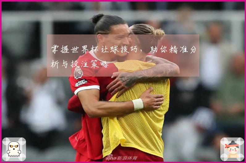 掌握世界杯让球技巧，助你精准分析与投注策略