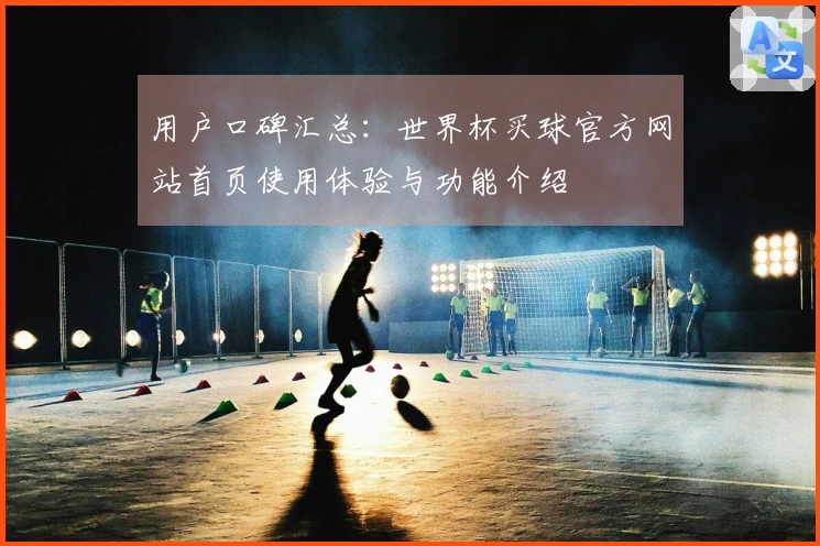 用户口碑汇总：世界杯买球官方网站首页使用体验与功能介绍