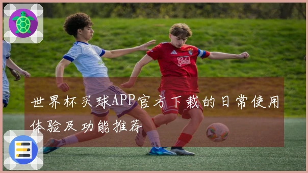 世界杯买球APP官方下载的日常使用体验及功能推荐