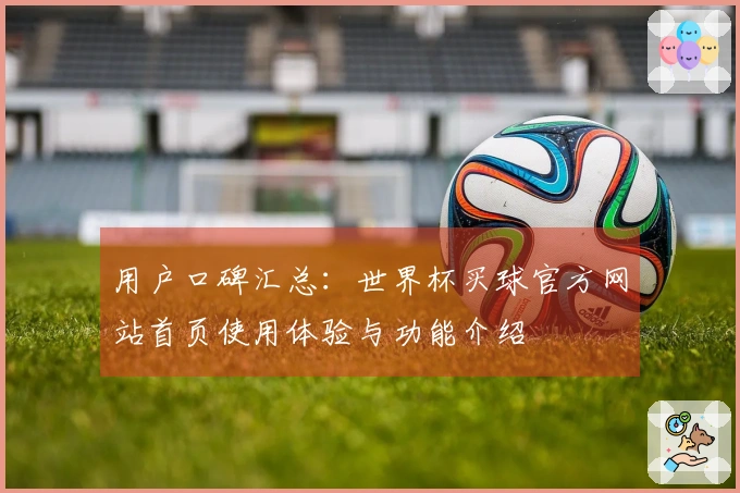 用户口碑汇总：世界杯买球官方网站首页使用体验与功能介绍