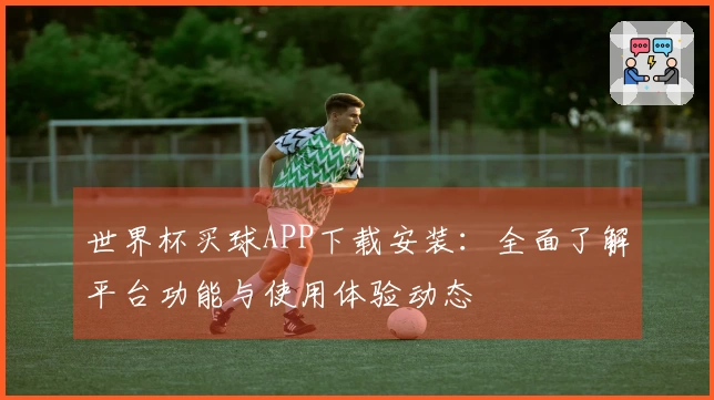 世界杯买球APP下载安装：全面了解平台功能与使用体验动态
