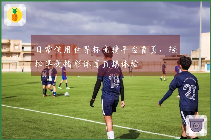 日常使用世界杯竞猜平台首页，轻松享受精彩体育直播体验