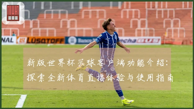 新版世界杯买球客户端功能介绍：探索全新体育直播体验与使用指南