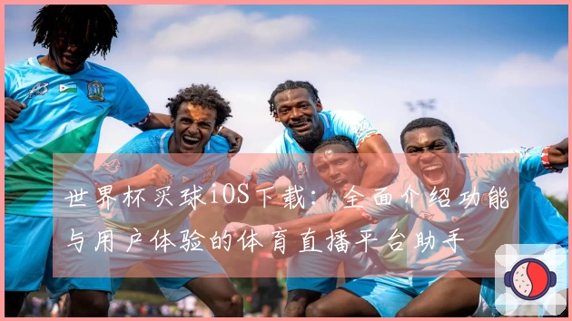 世界杯买球iOS下载：全面介绍功能与用户体验的体育直播平台助手
