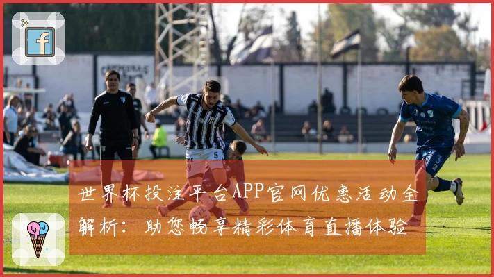 世界杯投注平台APP官网优惠活动全解析：助您畅享精彩体育直播体验