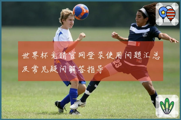 世界杯竞猜官网登录使用问题汇总及常见疑问解答指导