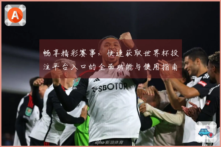 畅享精彩赛事，快速获取世界杯投注平台入口的全面功能与使用指南