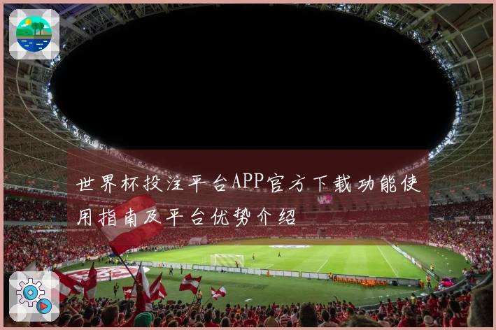 世界杯投注平台APP官方下载功能使用指南及平台优势介绍