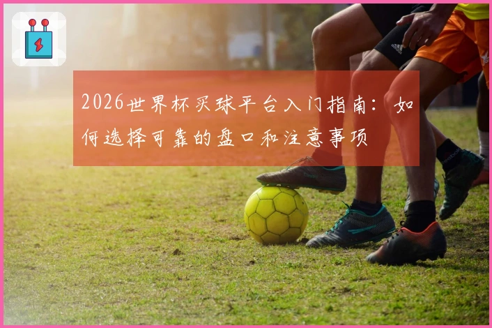 2026世界杯买球平台入门指南：如何选择可靠的盘口和注意事项