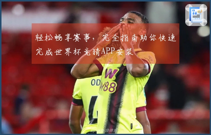 轻松畅享赛事，完全指南助你快速完成世界杯竞猜APP安装