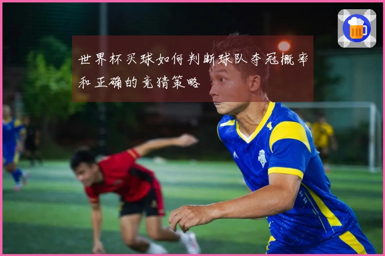 世界杯买球如何判断球队夺冠概率和正确的竞猜策略