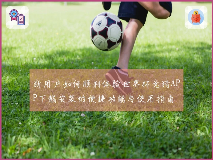 新用户如何顺利体验世界杯竞猜APP下载安装的便捷功能与使用指南