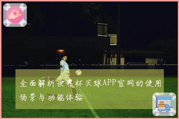 全面解析世界杯买球APP官网的使用场景与功能体验