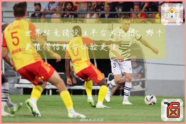 世界杯竞猜投注平台大比拼：哪个更值得信赖与体验更佳