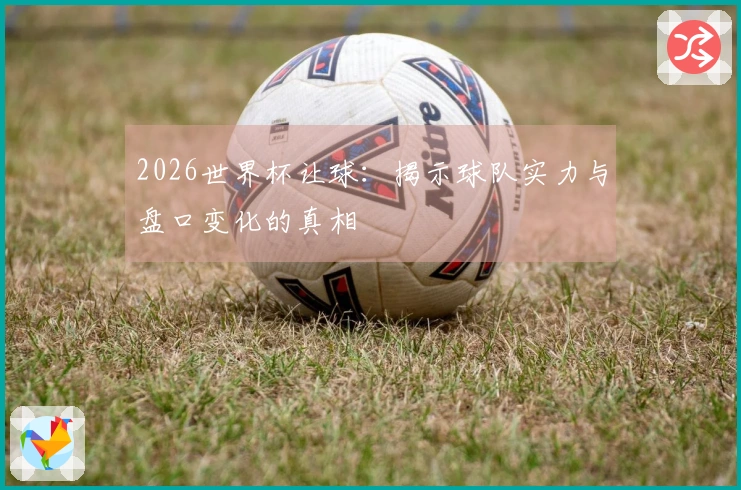 2026世界杯让球：揭示球队实力与盘口变化的真相